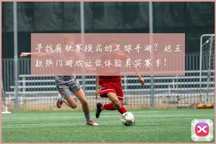 寻找有联赛模式的足球手游?这五款热门游戏让你体验真实赛季!