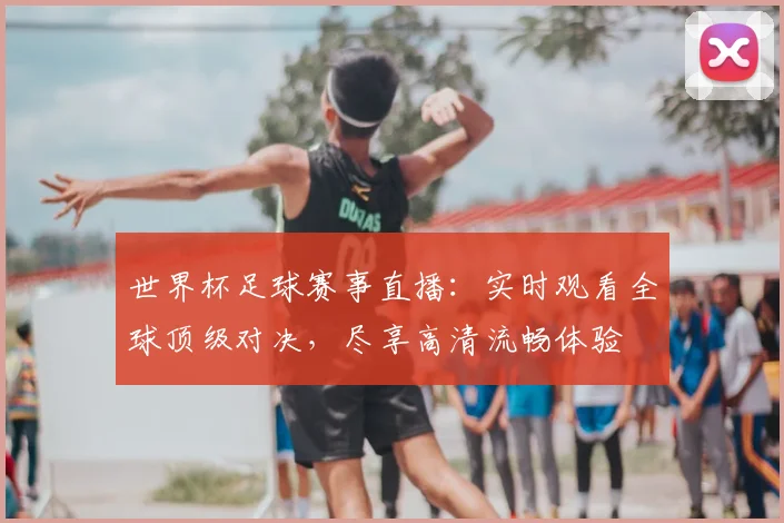 世界杯足球赛事直播：实时观看全球顶级对决，尽享高清流畅体验