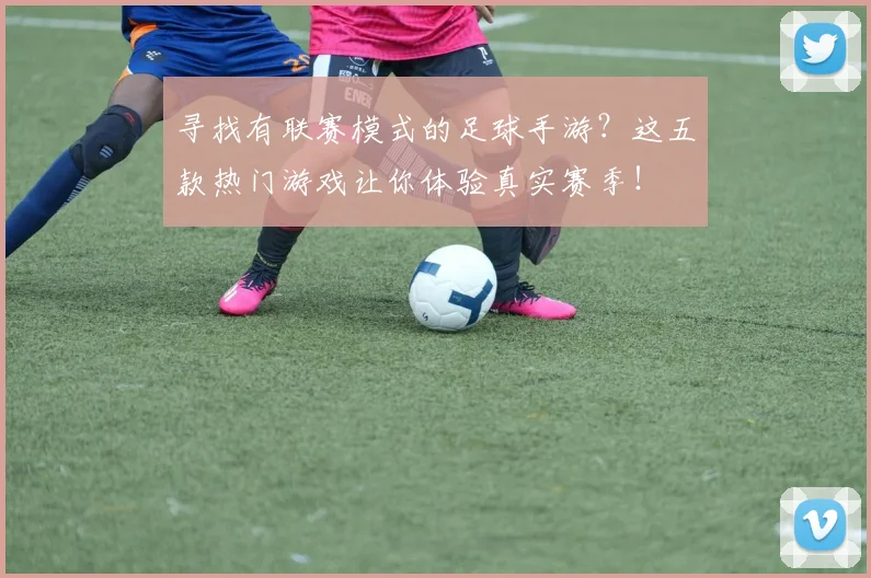 寻找有联赛模式的足球手游?这五款热门游戏让你体验真实赛季!