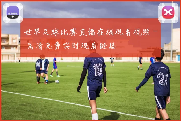 世界足球比赛直播在线观看视频 - 高清免费实时观看链接