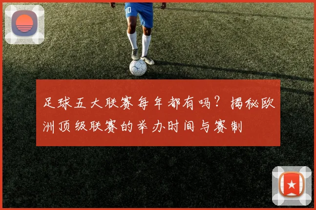足球五大联赛每年都有吗?揭秘欧洲顶级联赛的举办时间与赛制