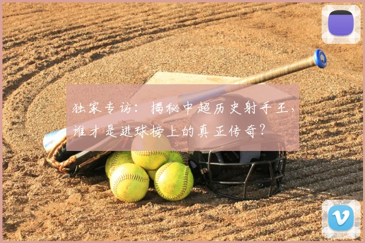 独家专访:揭秘中超历史射手王,谁才是进球榜上的真正传奇?