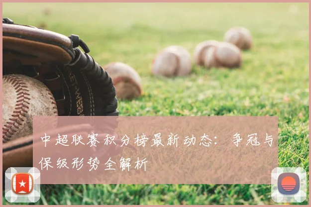 中超联赛积分榜最新动态:争冠与保级形势全解析