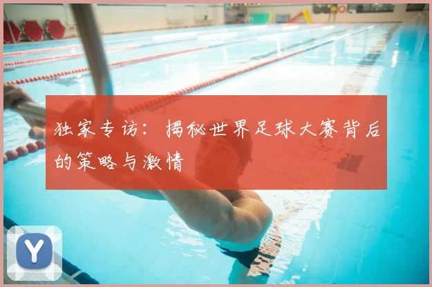 独家专访：揭秘世界足球大赛背后的策略与激情