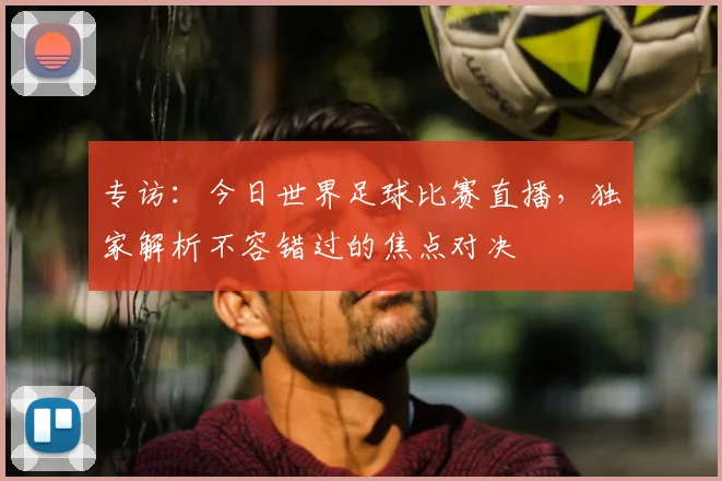专访:今日世界足球比赛直播,独家解析不容错过的焦点对决