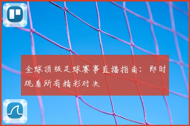 全球顶级足球赛事直播指南:即时观看所有精彩对决
