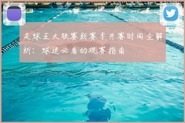 足球五大联赛新赛季开赛时间全解析:球迷必看的观赛指南