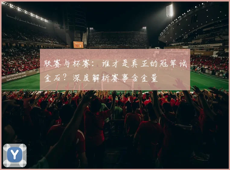 联赛与杯赛:谁才是真正的冠军试金石?深度解析赛事含金量