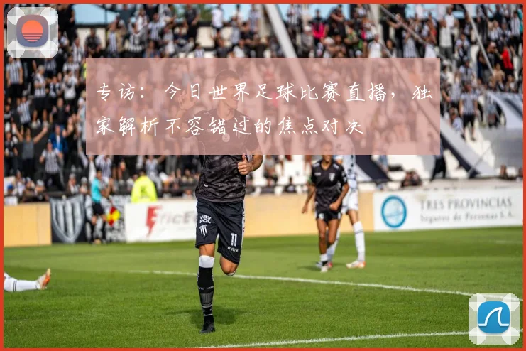 专访:今日世界足球比赛直播,独家解析不容错过的焦点对决
