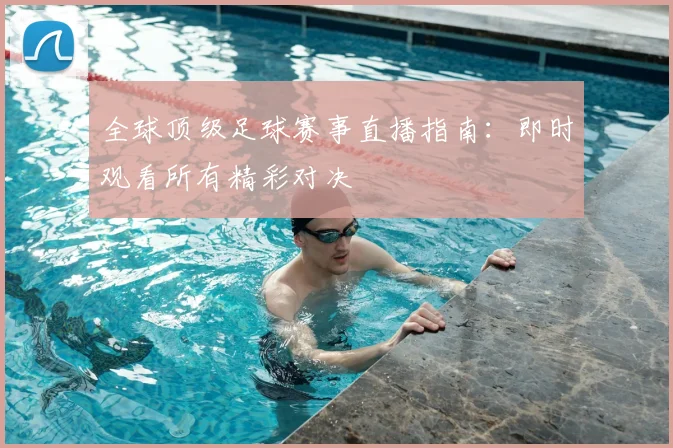 全球顶级足球赛事直播指南:即时观看所有精彩对决