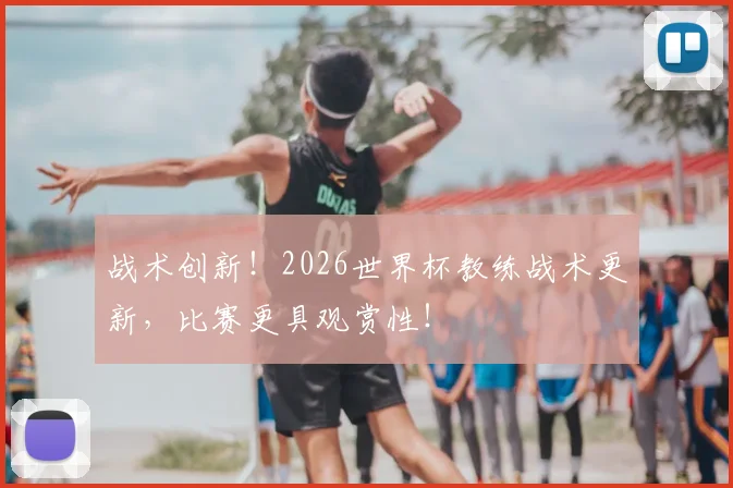 战术创新!2026世界杯教练战术更新,比赛更具观赏性!