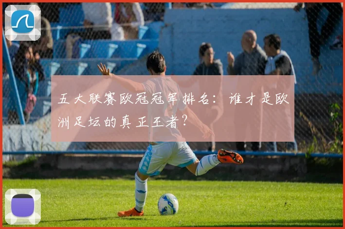 五大联赛欧冠冠军排名:谁才是欧洲足坛的真正王者?