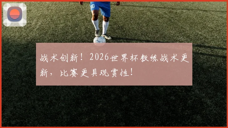 战术创新!2026世界杯教练战术更新,比赛更具观赏性!