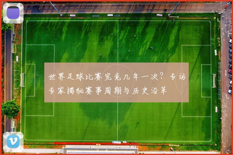 世界足球比赛究竟几年一次?专访专家揭秘赛事周期与历史沿革