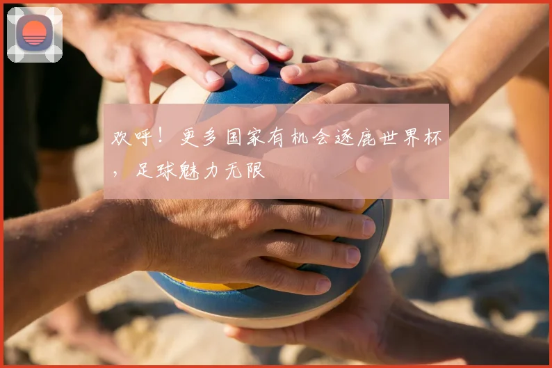 欢呼!更多国家有机会逐鹿世界杯,足球魅力无限