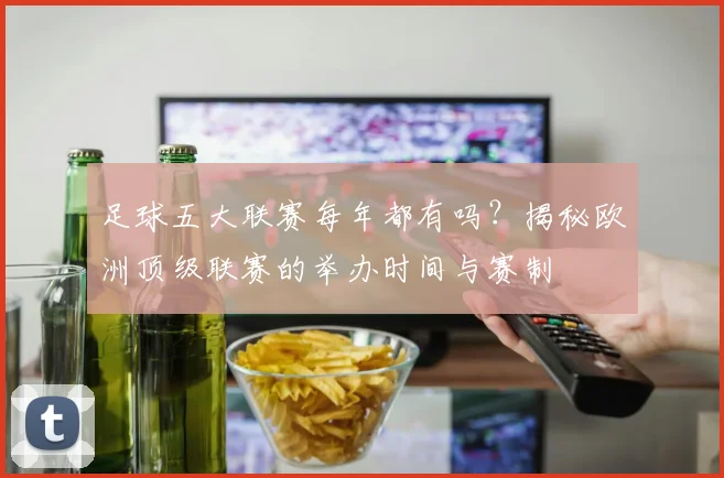 足球五大联赛每年都有吗？揭秘欧洲顶级联赛的举办时间与赛制
