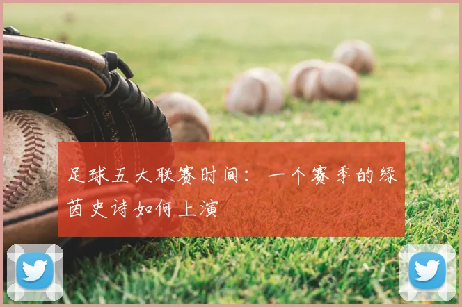 足球五大联赛时间:一个赛季的绿茵史诗如何上演