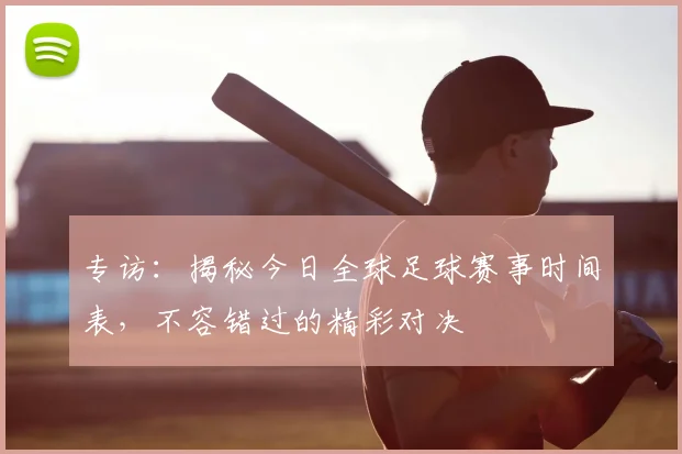 专访:揭秘今日全球足球赛事时间表,不容错过的精彩对决