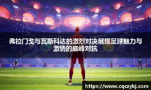 弗拉门戈与瓦斯科达的激烈对决展现足球魅力与激情的巅峰对抗
