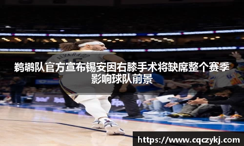 鹈鹕队官方宣布锡安因右膝手术将缺席整个赛季影响球队前景