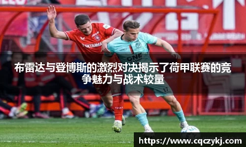 布雷达与登博斯的激烈对决揭示了荷甲联赛的竞争魅力与战术较量