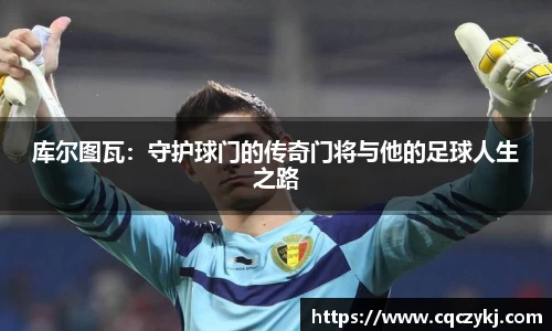 库尔图瓦：守护球门的传奇门将与他的足球人生之路