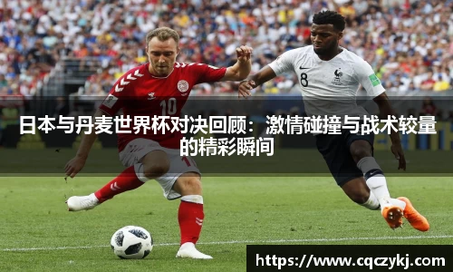 日本与丹麦世界杯对决回顾：激情碰撞与战术较量的精彩瞬间